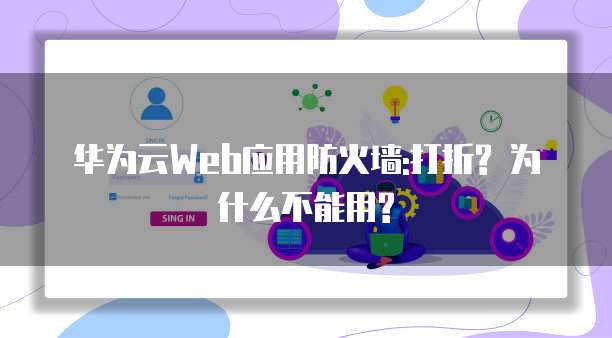 华为云Web应用防火墙:打折? 为什么不能用?