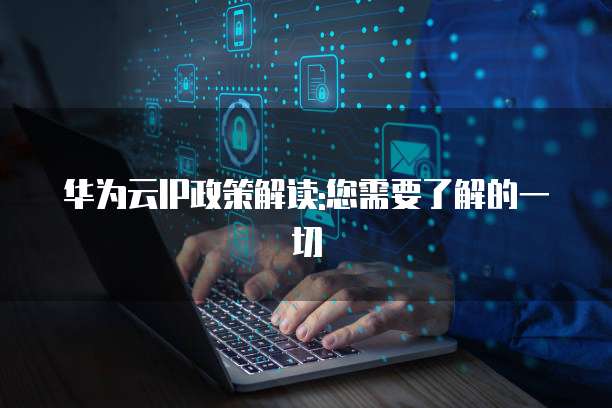 华为云IP政策解读:您需要了解的一切