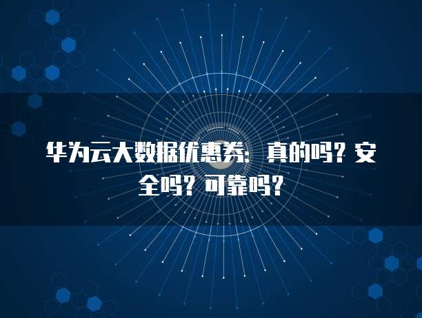 华为云大数据优惠券:真的吗?安全吗?可靠吗?