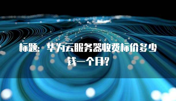 标题:华为云服务器收费标价多少钱一个月?