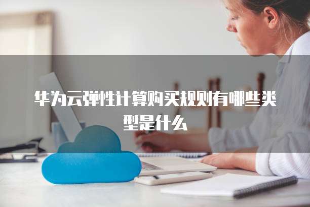 华为云弹性计算购买规则有哪些类型是什么