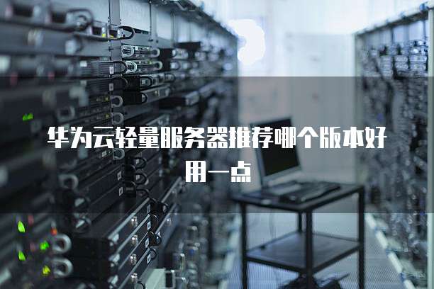 华为云轻量服务器推荐哪个版本好用一点