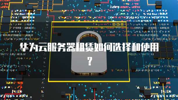 华为云服务器租赁如何选择和使用？