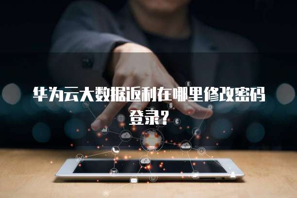 华为云大数据返利在哪里修改密码登录?