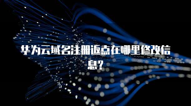 华为云域名注册返点在哪里修改信息?