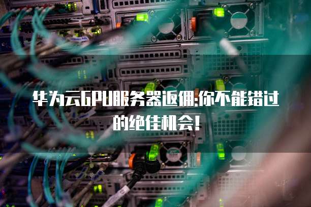 华为云GPU服务器返佣:你不能错过的绝佳机会!
