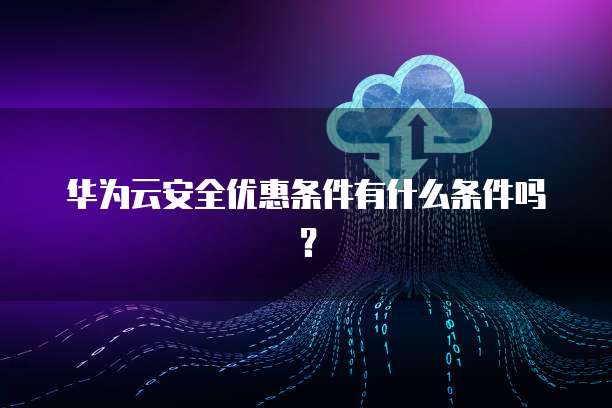 华为云安全优惠条件有什么条件吗?