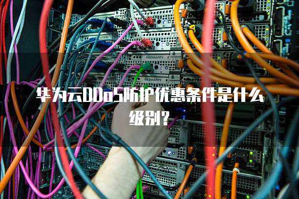 华为云DDoS防护优惠条件是什么级别?