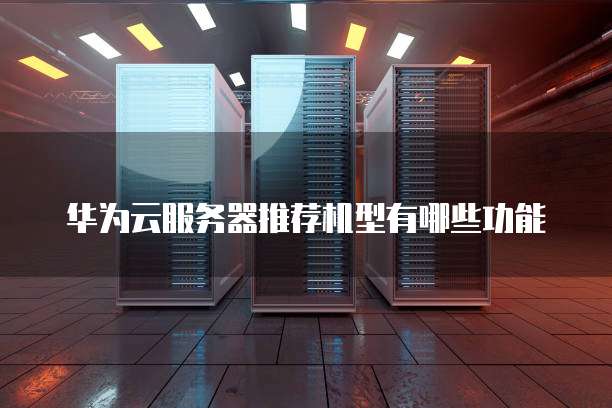 华为云服务器推荐机型有哪些功能