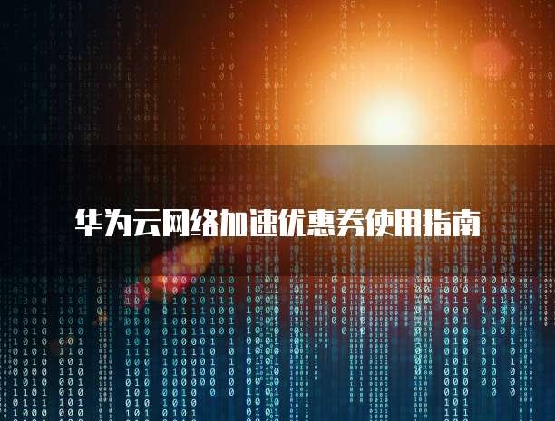 华为云网络加速优惠券使用指南