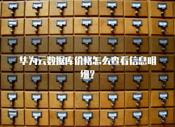 华为云数据库价格怎么查看信息明细?