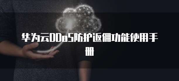 华为云DDoS防护返佣功能使用手册