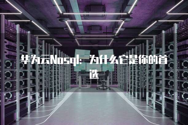 华为云Nosql:为什么它是你的首选