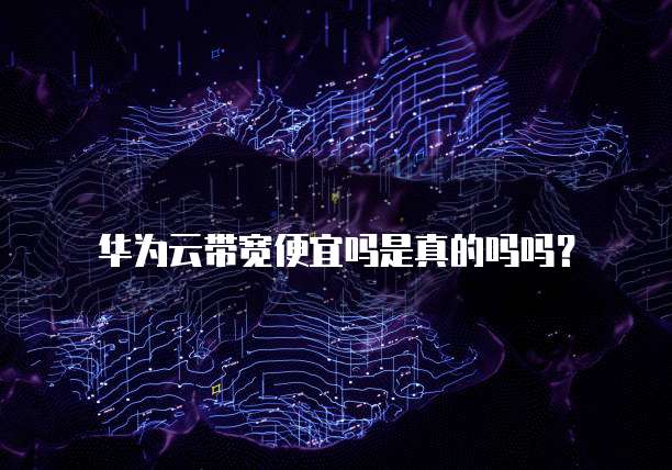 华为云带宽便宜吗是真的吗吗?