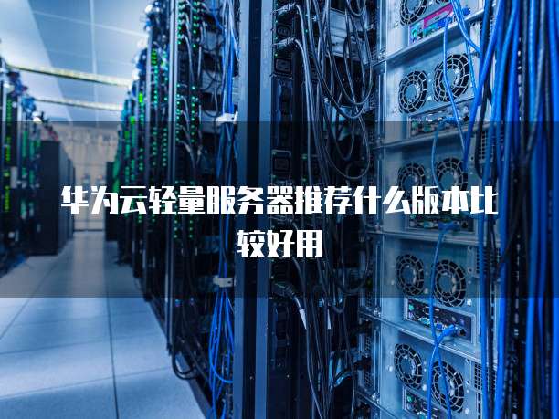 华为云轻量服务器推荐什么版本比较好用