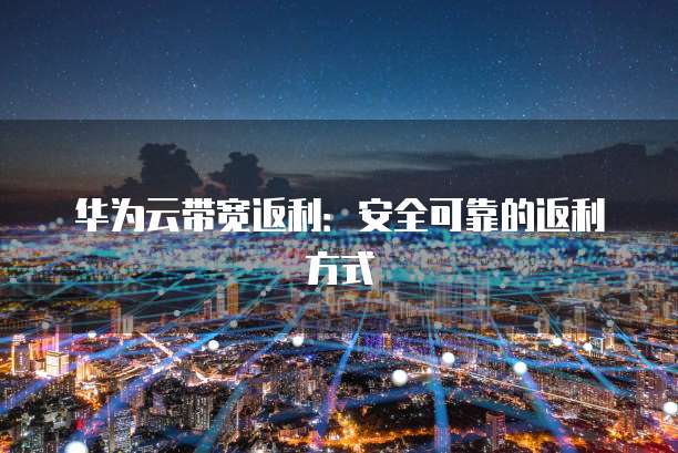 华为云带宽返利:安全可靠的返利方式