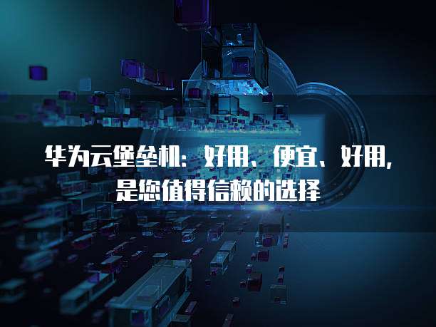 华为云堡垒机：好用、便宜、好用，是您值得信赖的选择