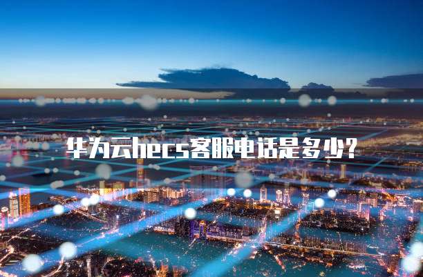华为云hecs客服电话是多少?