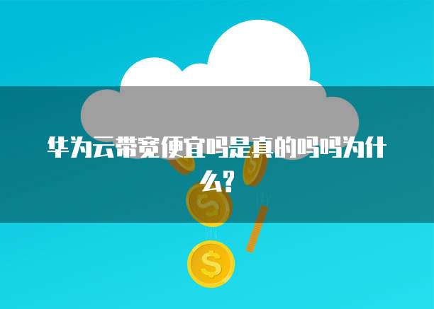 华为云带宽便宜吗是真的吗吗为什么?