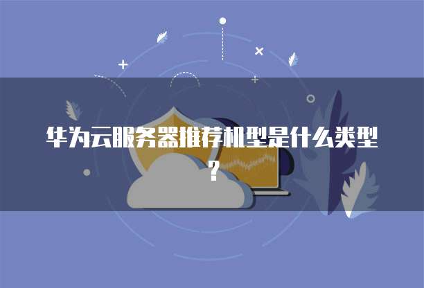 华为云服务器推荐机型是什么类型?