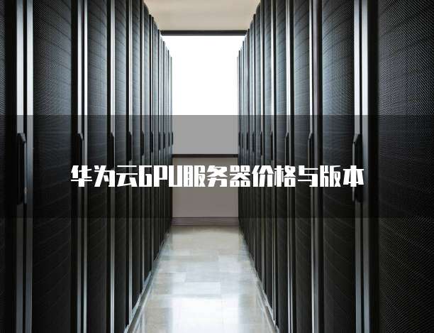 华为云GPU服务器价格与版本