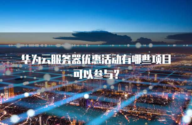 华为云服务器优惠活动有哪些项目可以参与?
