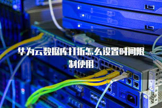 华为云数据库打折怎么设置时间限制使用