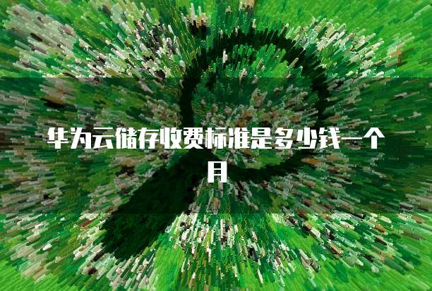 华为云储存收费标准是多少钱一个月