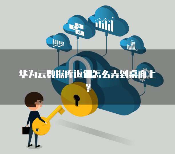 华为云数据库返佣怎么弄到桌面上?