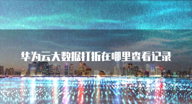 华为云大数据打折在哪里查看记录