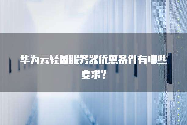 华为云轻量服务器优惠条件有哪些要求?
