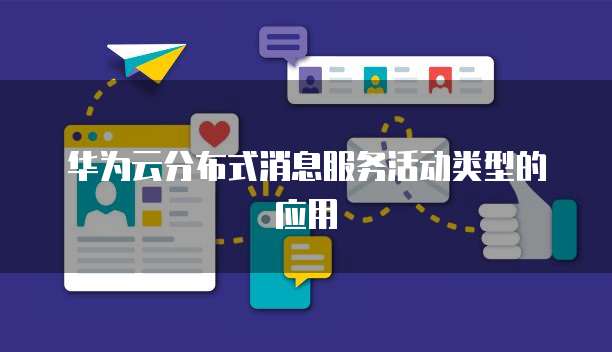 华为云分布式消息服务活动类型的应用