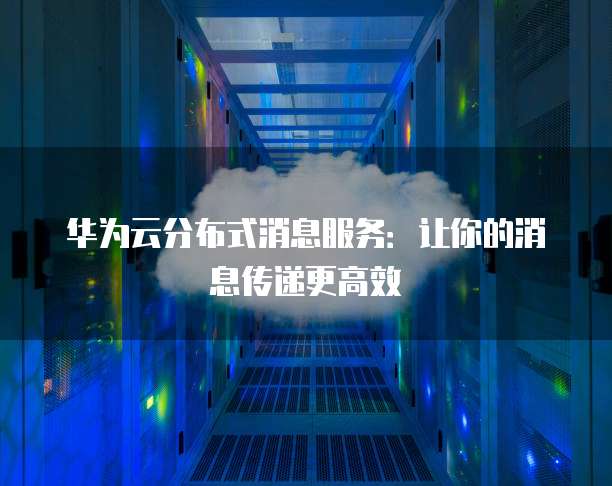 华为云分布式消息服务:让你的消息传递更高效