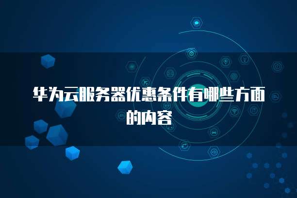 华为云服务器优惠条件有哪些方面的内容