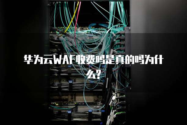 华为云WAF收费吗是真的吗为什么?