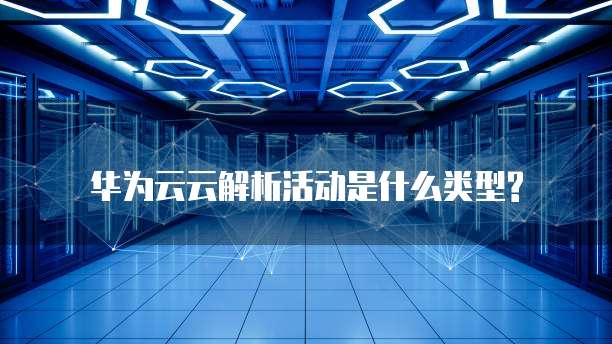 华为云云解析活动是什么类型?
