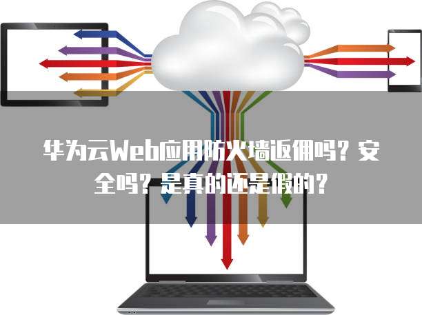 华为云Web应用防火墙返佣吗?安全吗?是真的还是假的?