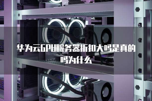 华为云GPU服务器折扣大吗是真的吗为什么