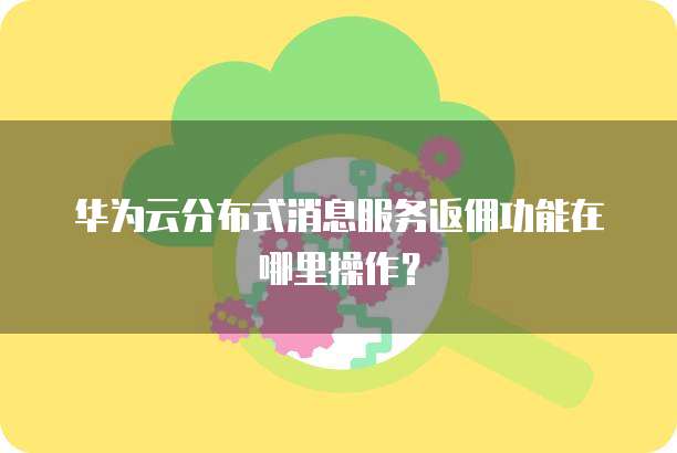 华为云分布式消息服务返佣功能在哪里操作?