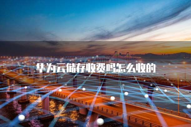 华为云储存收费吗怎么收的