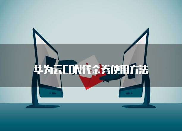 华为云CDN代金券使用方法