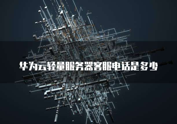 华为云轻量服务器客服电话是多少