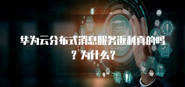 华为云分布式消息服务返利真的吗?为什么?