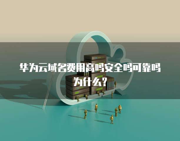 华为云域名费用高吗安全吗可靠吗为什么?