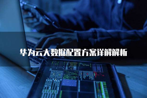 华为云大数据配置方案详解解析