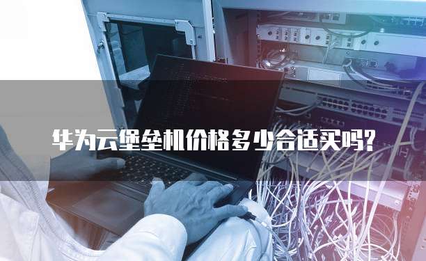 华为云堡垒机价格多少合适买吗?