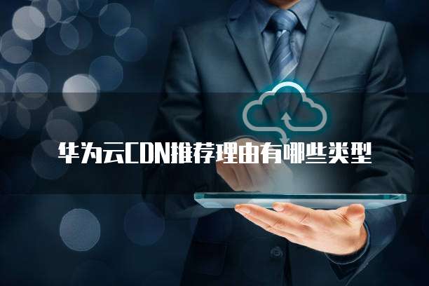 华为云CDN推荐理由有哪些类型