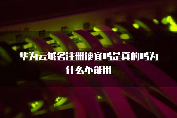 华为云域名注册便宜吗是真的吗为什么不能用