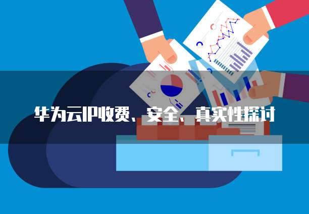 华为云IP收费、安全、真实性探讨