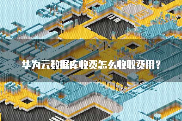 华为云数据库收费怎么收取费用?